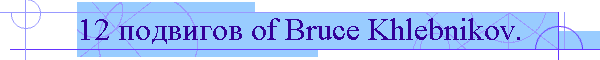 12 подвигов оf Bruce Khlebnikov.